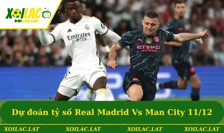 Dự đoán tỷ số Real Madrid Vs Man City ngày 11/12