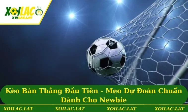 Kèo Bàn Thắng Đầu Tiên - Mẹo Dự Đoán Chuẩn Dành Cho Newbie