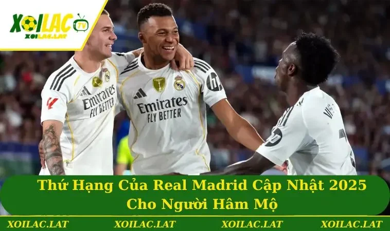 Thứ Hạng Của Real Madrid Cập Nhật 2025 Cho Người Hâm Mộ